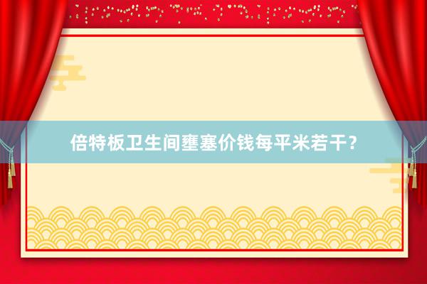 倍特板卫生间壅塞价钱每平米若干？